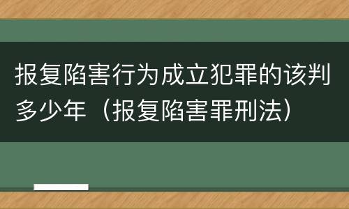 报复陷害行为成立犯罪的该判多少年（报复陷害罪刑法）