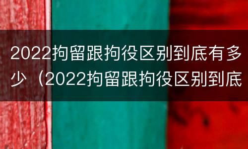 2022拘留跟拘役区别到底有多少（2022拘留跟拘役区别到底有多少钱）