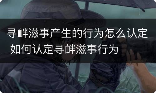寻衅滋事产生的行为怎么认定 如何认定寻衅滋事行为
