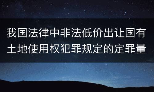 我国法律中非法低价出让国有土地使用权犯罪规定的定罪量刑的标准有哪些