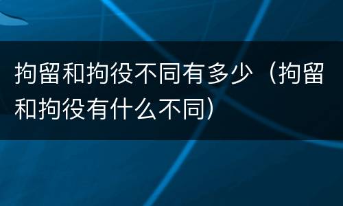 拘留和拘役不同有多少（拘留和拘役有什么不同）