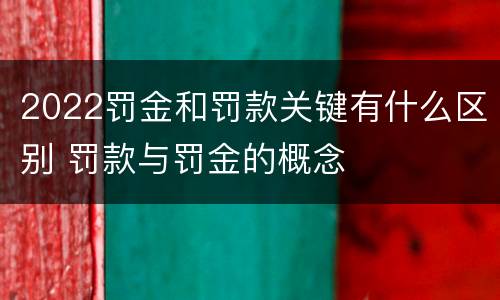 2022罚金和罚款关键有什么区别 罚款与罚金的概念