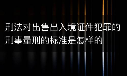 刑法对出售出入境证件犯罪的刑事量刑的标准是怎样的