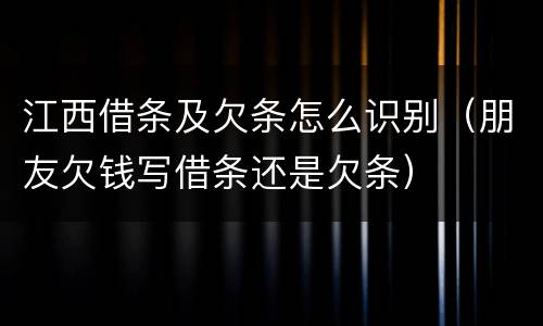 江西借条及欠条怎么识别（朋友欠钱写借条还是欠条）
