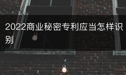 2022商业秘密专利应当怎样识别