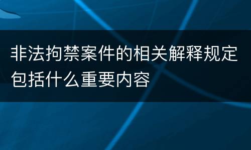 非法拘禁案件的相关解释规定包括什么重要内容