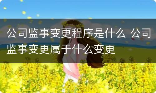 公司监事变更程序是什么 公司监事变更属于什么变更