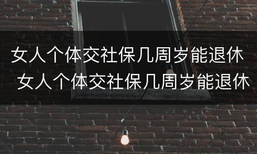 女人个体交社保几周岁能退休 女人个体交社保几周岁能退休了