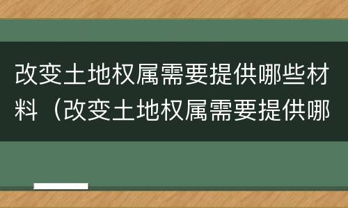 改变土地权属需要提供哪些材料（改变土地权属需要提供哪些材料呢）