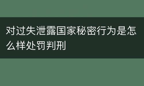 对过失泄露国家秘密行为是怎么样处罚判刑