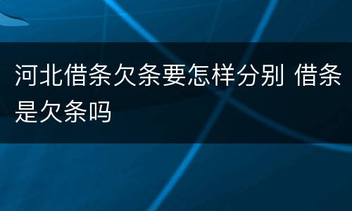 河北借条欠条要怎样分别 借条是欠条吗