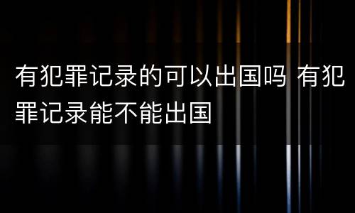 有犯罪记录的可以出国吗 有犯罪记录能不能出国