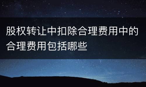 股权转让中扣除合理费用中的合理费用包括哪些