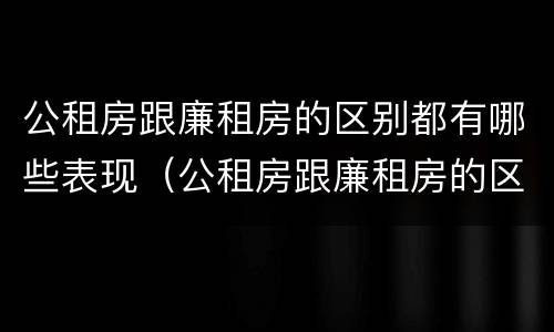 公租房跟廉租房的区别都有哪些表现（公租房跟廉租房的区别都有哪些表现和特点）