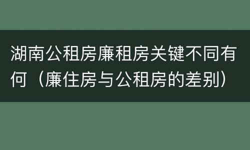 湖南公租房廉租房关键不同有何（廉住房与公租房的差别）
