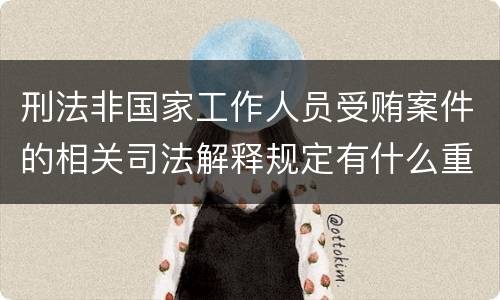 刑法非国家工作人员受贿案件的相关司法解释规定有什么重要内容