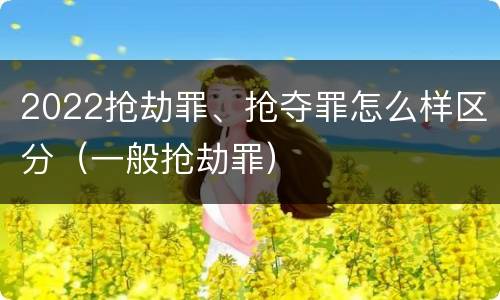 2022抢劫罪、抢夺罪怎么样区分(一般抢劫罪)