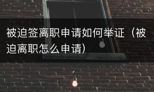 被迫签离职申请如何举证（被迫离职怎么申请）