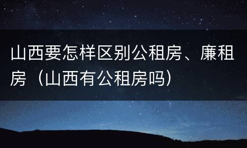 山西要怎样区别公租房、廉租房（山西有公租房吗）