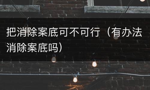 把消除案底可不可行（有办法消除案底吗）