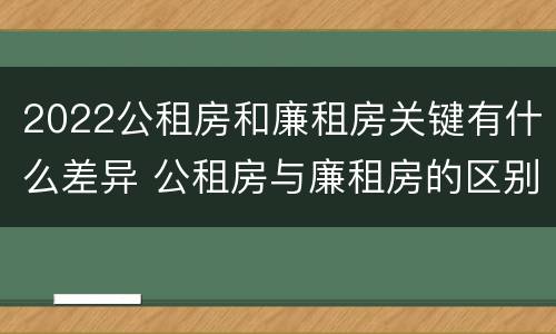 2022公租房和廉租房关键有什么差异 公租房与廉租房的区别都在此,别再搞错了!