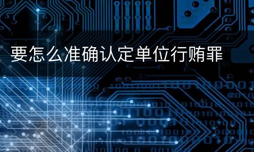 要怎么准确认定单位行贿罪