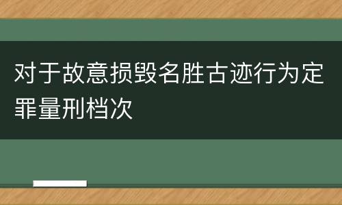 对于故意损毁名胜古迹行为定罪量刑档次