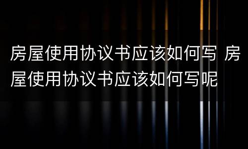 房屋使用协议书应该如何写 房屋使用协议书应该如何写呢