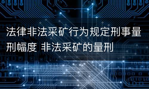 法律非法采矿行为规定刑事量刑幅度 非法采矿的量刑