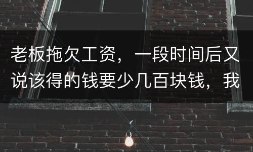 老板拖欠工资，一段时间后又说该得的钱要少几百块钱，我要怎样维护呢