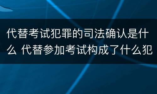 代替考试犯罪的司法确认是什么 代替参加考试构成了什么犯罪