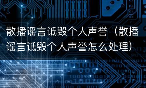 散播谣言诋毁个人声誉（散播谣言诋毁个人声誉怎么处理）