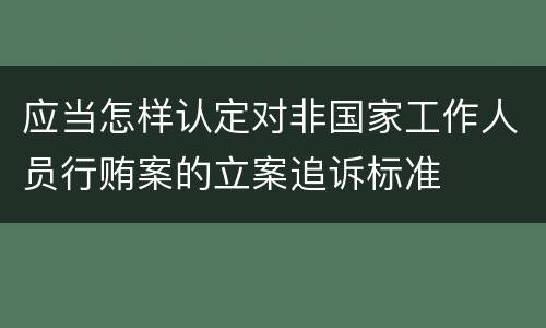 应当怎样认定对非国家工作人员行贿案的立案追诉标准