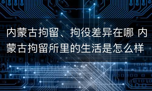 内蒙古拘留、拘役差异在哪 内蒙古拘留所里的生活是怎么样的