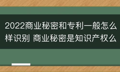 2022商业秘密和专利一般怎么样识别 商业秘密是知识产权么