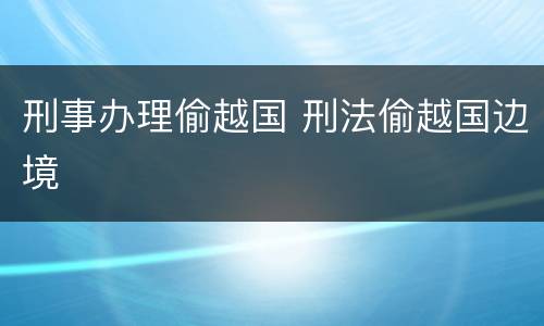 刑事办理偷越国 刑法偷越国边境