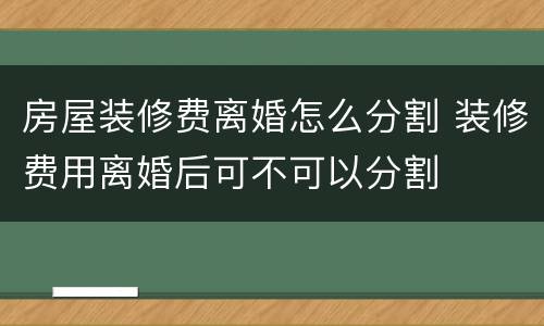 房屋装修费离婚怎么分割 装修费用离婚后可不可以分割