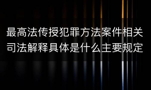 最高法传授犯罪方法案件相关司法解释具体是什么主要规定