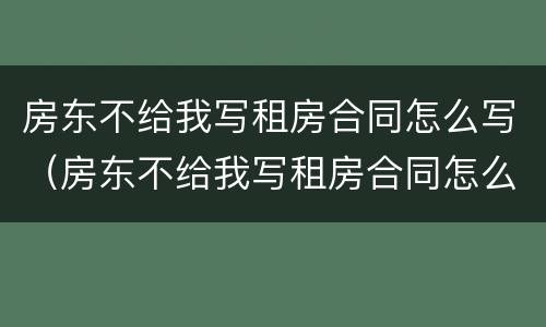 房东不给我写租房合同怎么写（房东不给我写租房合同怎么写合法）