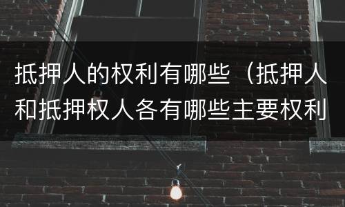 抵押人的权利有哪些（抵押人和抵押权人各有哪些主要权利）