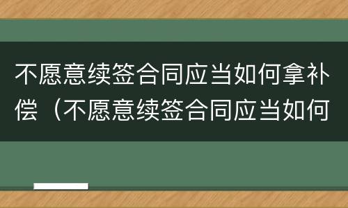 不愿意续签合同应当如何拿补偿（不愿意续签合同应当如何拿补偿金）
