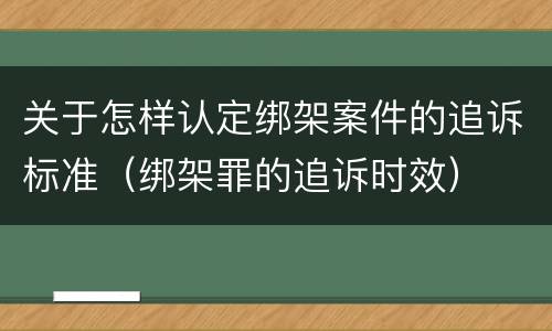 关于怎样认定绑架案件的追诉标准（绑架罪的追诉时效）