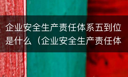 企业安全生产责任体系五到位是什么（企业安全生产责任体系五到位规定是什么）
