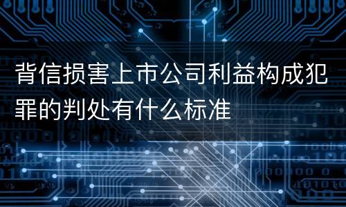 背信损害上市公司利益构成犯罪的判处有什么标准