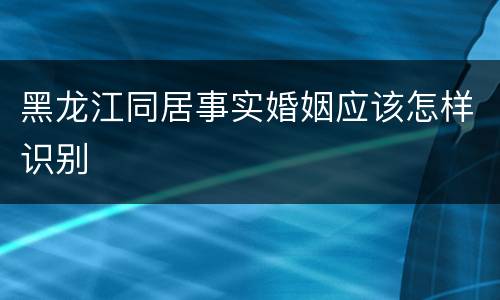 黑龙江同居事实婚姻应该怎样识别
