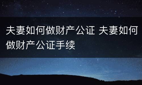夫妻如何做财产公证 夫妻如何做财产公证手续