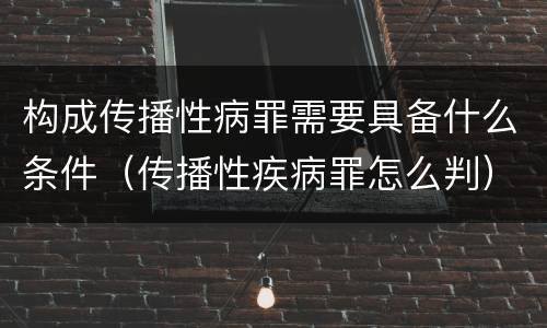 构成传播性病罪需要具备什么条件（传播性疾病罪怎么判）