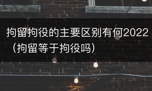 拘留拘役的主要区别有何2022（拘留等于拘役吗）