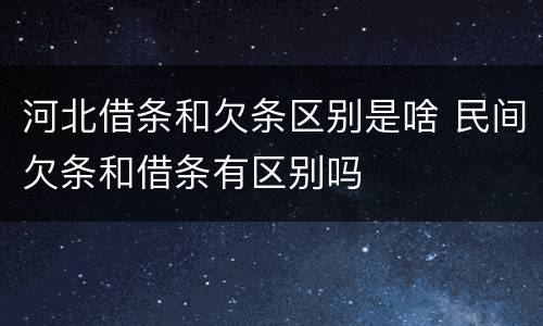 河北借条和欠条区别是啥 民间欠条和借条有区别吗