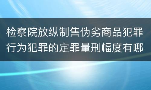 检察院放纵制售伪劣商品犯罪行为犯罪的定罪量刑幅度有哪些